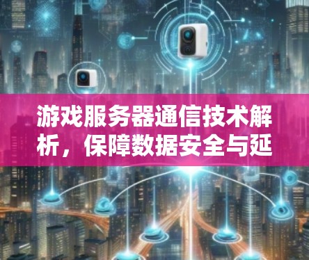 游戏服务器通信技术解析,保障数据安全与延迟优化 游戏服务器通信技术解析,保障数据安全与延迟优化