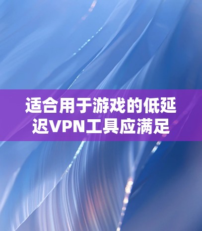 适合用于游戏的低延迟VPN工具应满足以下条件 适合用于游戏的低延迟VPN工具应满足以下条件