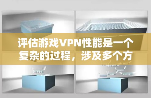 评估游戏VPN性能是一个复杂的过程，涉及多个方面，以下是对该过程的详细总结和评估