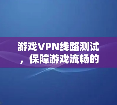 游戏VPN线路测试，保障游戏流畅的双倍速度