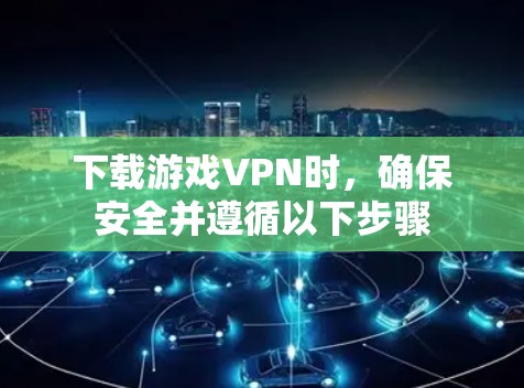 下载游戏VPN时，确保安全并遵循以下步骤