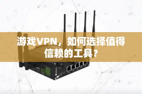 游戏VPN，如何选择值得信赖的工具？