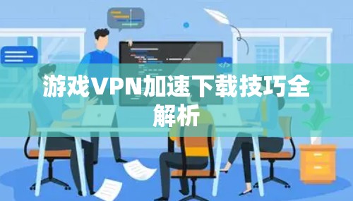 游戏VPN加速下载技巧全解析