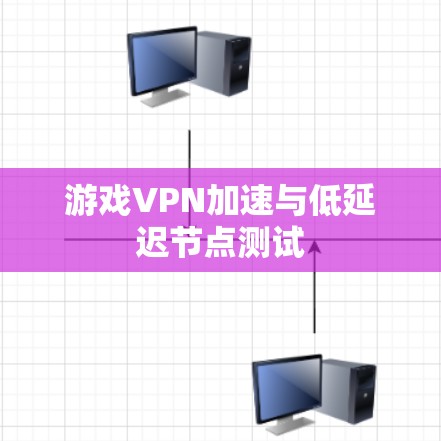 游戏VPN加速与低延迟节点测试