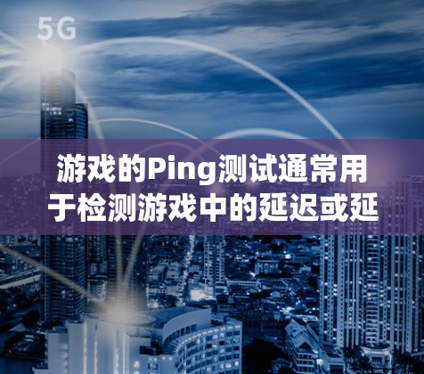 游戏的Ping测试通常用于检测游戏中的延迟或延迟情况,以确保在不同环境下运行良好。以下是关于Ping测试的一些关键点 游戏的Ping测试通常用于检测游戏中的延迟或延迟情况,以确保在不同环境下运行良好。以下是关于Ping测试的一些关键点