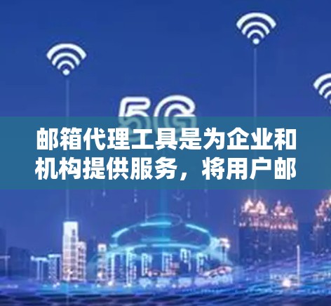 邮箱代理工具是为企业和机构提供服务，将用户邮箱信息转交给第三方，以提高效率并保障隐私。以下是对这些工具的详细介绍