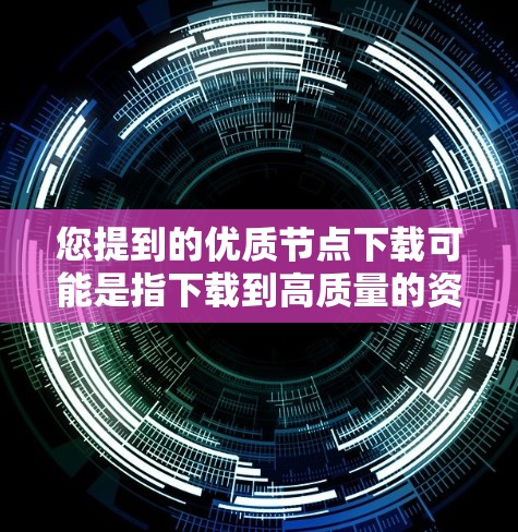 您提到的优质节点下载可能是指下载到高质量的资源或工具。以下是一些可能的解释和建议
