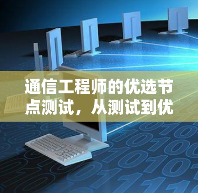 通信工程师的优选节点测试，从测试到优化的全流程管理