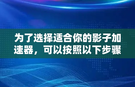 为了选择适合你的影子加速器,可以按照以下步骤进行 为了选择适合你的影子加速器,可以按照以下步骤进行
