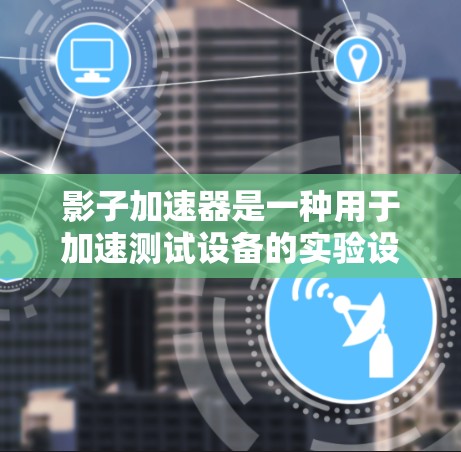 影子加速器是一种用于加速测试设备的实验设备，通常用于加速测试时的环境改变，如温度、电压或湿度的变化，以观察设备在短时间内表现的变化。以下是关于影子加速器线路测试的一些关键信息和步骤
