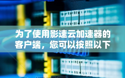 为了使用影速云加速器的客户端,您可以按照以下步骤进行操作 为了使用影速云加速器的客户端,您可以按照以下步骤进行操作