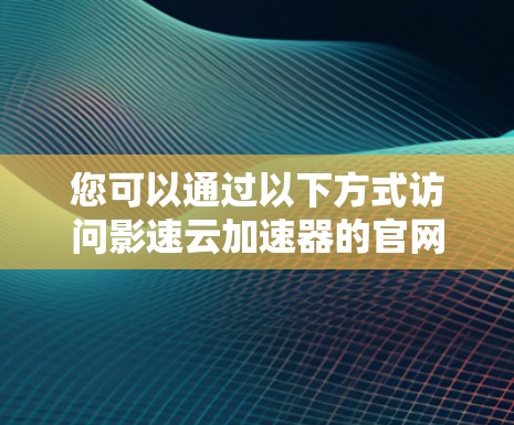 您可以通过以下方式访问影速云加速器的官网入口
