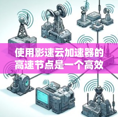 使用影速云加速器的高速节点是一个高效的方法来提升视频观看体验。以下是详细的步骤指南 使用影速云加速器的高速节点是一个高效的方法来提升视频观看体验。以下是详细的步骤指南