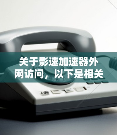 关于影速加速器外网访问,以下是相关信息的总结 关于影速加速器外网访问,以下是相关信息的总结