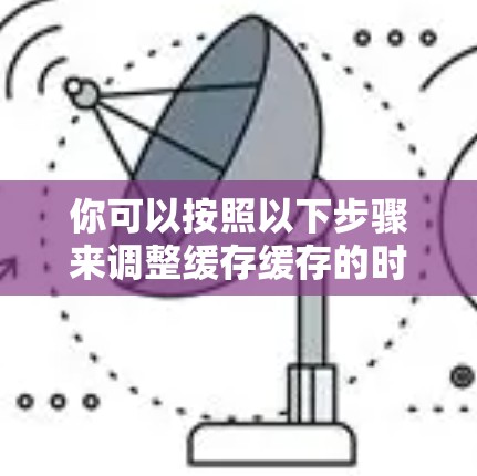 你可以按照以下步骤来调整缓存缓存的时间窗口