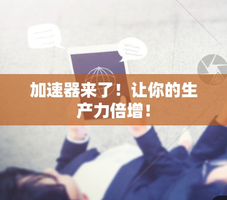 加速器来了!让你的生产力倍增! 加速器来了!让你的生产力倍增!