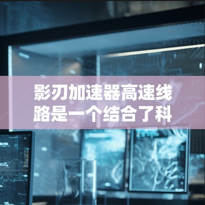 影刃加速器高速线路是一个结合了科幻元素和技术的装置,主要涉及能量加速和高速运动。以下是对其的详细分析 影刃加速器高速线路是一个结合了科幻元素和技术的装置,主要涉及能量加速和高速运动。以下是对其的详细分析