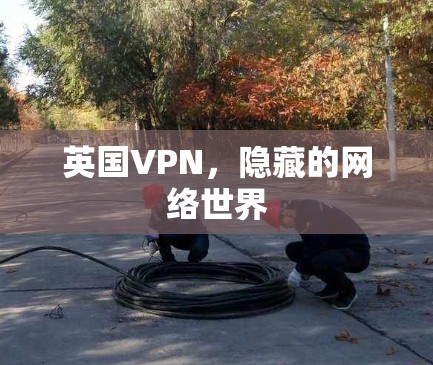 英国VPN,隐藏的网络世界 英国VPN,隐藏的网络世界
