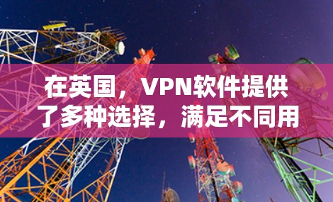 在英国，VPN软件提供了多种选择，满足不同用户的需求。以下是几个主要的英国VPN公司及其特点
