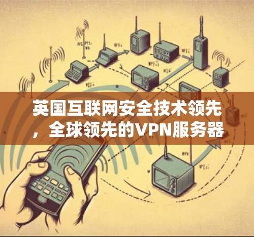 英国互联网安全技术领先,全球领先的VPN服务器技术 英国互联网安全技术领先,全球领先的VPN服务器技术