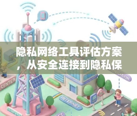 隐私网络工具评估方案，从安全连接到隐私保障的创新解决方案