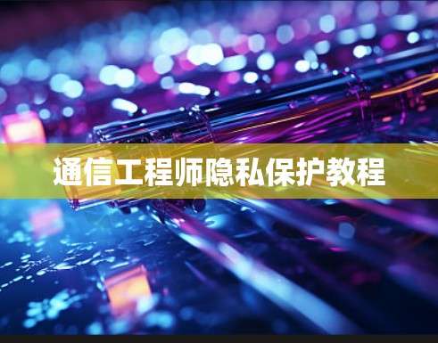 通信工程师隐私保护教程 通信工程师隐私保护教程
