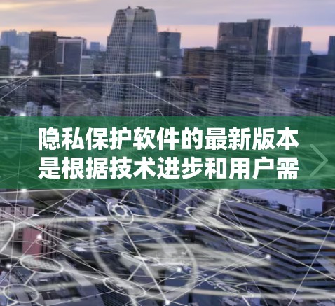 隐私保护软件的最新版本是根据技术进步和用户需求不断更新的工具,旨在保护用户个人信息和数据。以下是关于隐私保护软件的最新版本的总结 隐私保护软件的最新版本是根据技术进步和用户需求不断更新的工具,旨在保护用户个人信息和数据。以下是关于隐私保护软件的最新版本的总结
