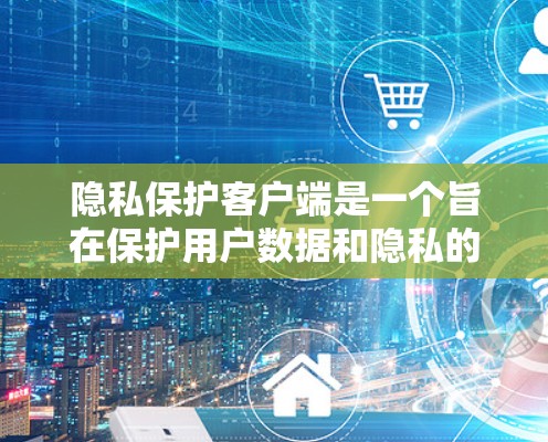 隐私保护客户端是一个旨在保护用户数据和隐私的应用程序，旨在确保用户在使用该应用时数据的安全性。以下是对该主题的详细分析和总结