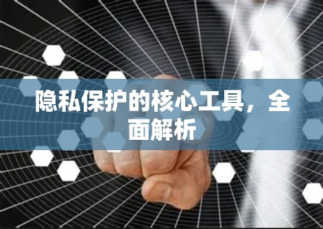 隐私保护的核心工具,全面解析 隐私保护的核心工具,全面解析