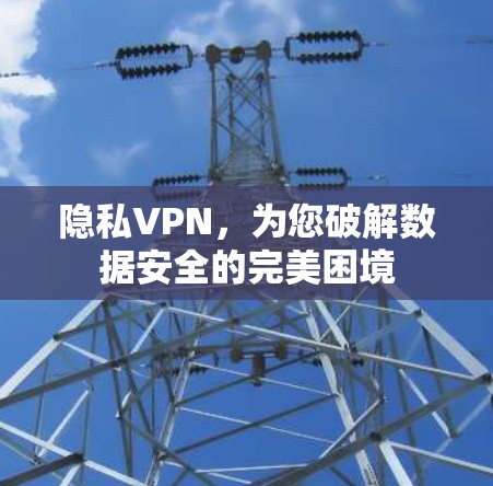 隐私VPN，为您破解数据安全的完美困境