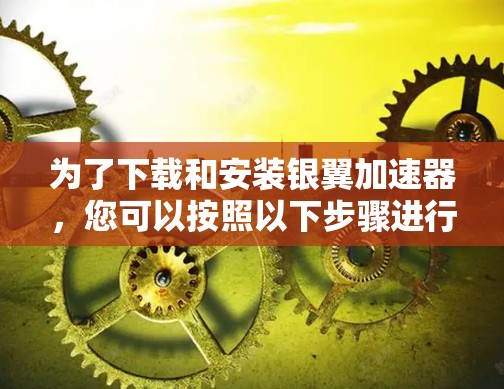 为了下载和安装银翼加速器,您可以按照以下步骤进行 为了下载和安装银翼加速器,您可以按照以下步骤进行