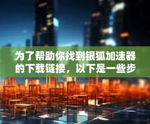 为了帮助你找到银狐加速器的下载链接，以下是一些步骤和建议