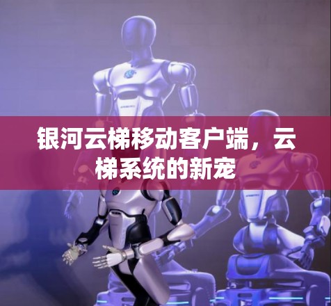 银河云梯移动客户端,云梯系统的新宠 银河云梯移动客户端,云梯系统的新宠