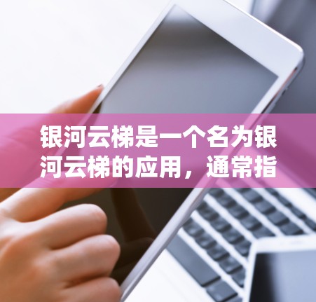 银河云梯是一个名为银河云梯的应用,通常指某个软件或系统,具体功能可能因平台而异。如果你指的是银河云梯在安卓平台的客户端版本,以下是一些可能的信息 银河云梯是一个名为银河云梯的应用,通常指某个软件或系统,具体功能可能因平台而异。如果你指的是银河云梯在安卓平台的客户端版本,以下是一些可能的信息