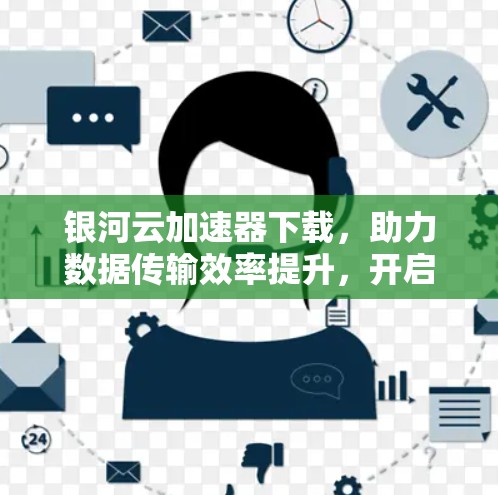 银河云加速器下载,助力数据传输效率提升,开启数据高速奔向 银河云加速器下载,助力数据传输效率提升,开启数据高速奔向