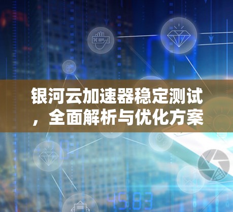银河云加速器稳定测试,全面解析与优化方案 银河云加速器稳定测试,全面解析与优化方案