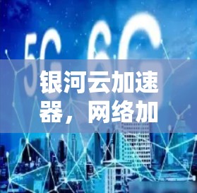 银河云加速器,网络加速新革命 银河云加速器,网络加速新革命
