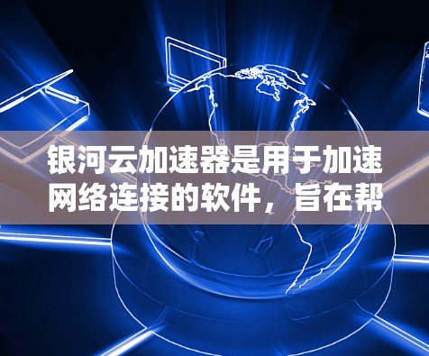 银河云加速器是用于加速网络连接的软件，旨在帮助用户在海外网络环境下实现 faster and more secure connections.下面是关于银河云加速器海外网络的详细指南