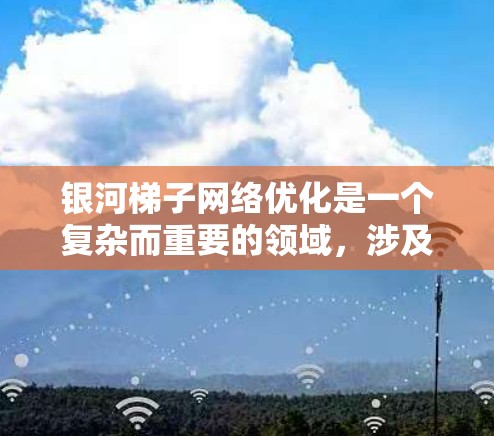 银河梯子网络优化是一个复杂而重要的领域，涉及多个技术与工具的结合。以下是对银河梯子网络优化的有条理总结
