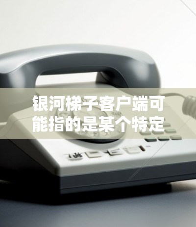 银河梯子客户端可能指的是某个特定应用或工具的名字，具体含义可能因上下文而异。如果你指的是某个特定的应用程序，建议你提供更多上下文信息，以便我更好地帮助你找到合适的应用程序