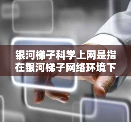 银河梯子科学上网是指在银河梯子网络环境下进行科学用途，例如视频会议、数据分析、实验操作等。银河梯子网络是全球领先的远程会议和协作平台，支持多种会议格式和实时直播功能，适用于各种科学用途