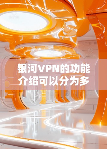 银河VPN的功能介绍可以分为多个模块，每个模块都有其独特的功能，以下是详细的分点说明