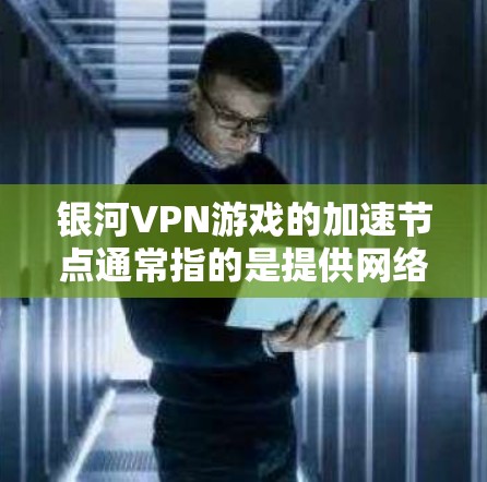 银河VPN游戏的加速节点通常指的是提供网络加速服务的服务器或软件。以下是银河VPN加速节点的详细信息