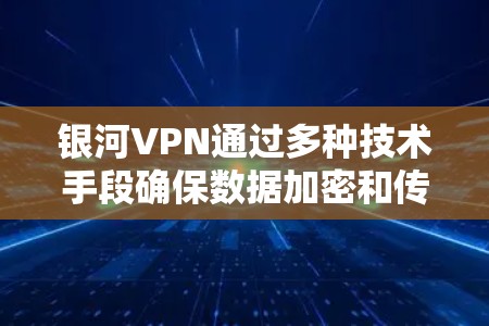 银河VPN通过多种技术手段确保数据加密和传输安全，以下是其主要加密技术的应用