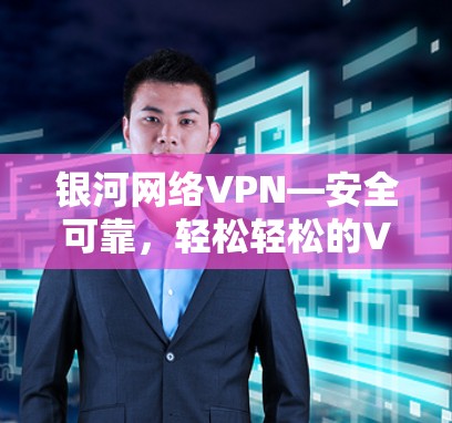 银河网络VPN—安全可靠，轻松轻松的VPN选择