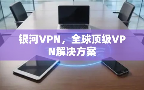 银河VPN，全球顶级VPN解决方案
