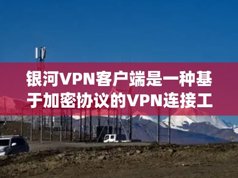 银河VPN客户端是一种基于加密协议的VPN连接工具,旨在提供 secure and private internet access。以下是详细的步骤指南 银河VPN客户端是一种基于加密协议的VPN连接工具,旨在提供 secure and private internet access。以下是详细的步骤指南