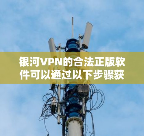 银河VPN的合法正版软件可以通过以下步骤获取