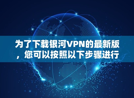 为了下载银河VPN的最新版,您可以按照以下步骤进行 为了下载银河VPN的最新版,您可以按照以下步骤进行