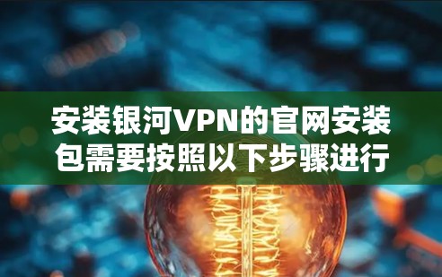 安装银河VPN的官网安装包需要按照以下步骤进行